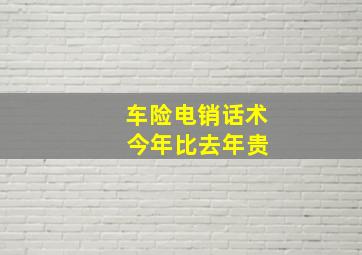 车险电销话术 今年比去年贵